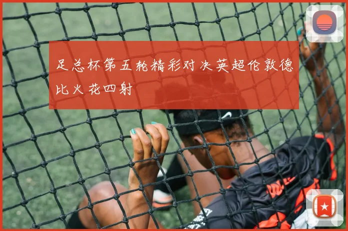 足总杯第五轮精彩对决英超伦敦德比火花四射